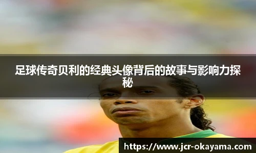 足球传奇贝利的经典头像背后的故事与影响力探秘