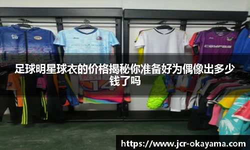 足球明星球衣的价格揭秘你准备好为偶像出多少钱了吗